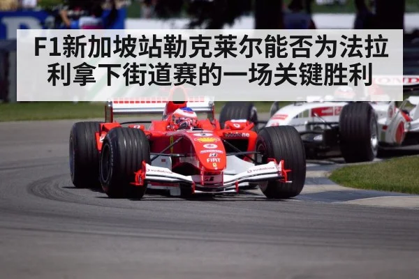F1新加坡站勒克莱尔能否为法拉利拿下街道赛的一场关键胜利
