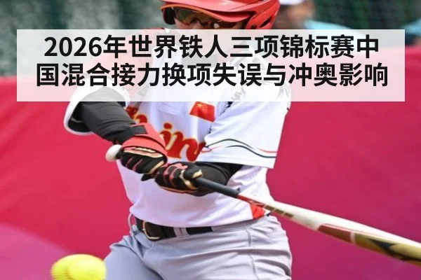 2026年世界铁人三项锦标赛中国混合接力换项失误与冲奥影响（Leyu Sports Sing in）