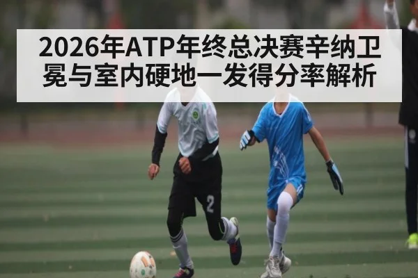 2026年ATP年终总决赛辛纳卫冕与室内硬地一发得分率解析（Leyu Sports Sing in）